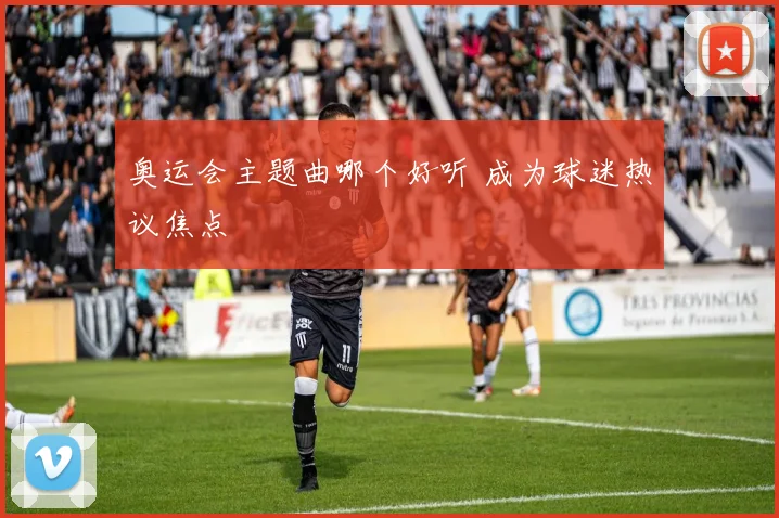 奥运会主题曲哪个好听 成为球迷热议焦点