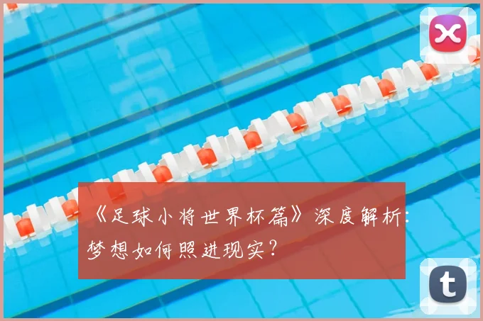 《足球小将世界杯篇》深度解析:梦想如何照进现实?