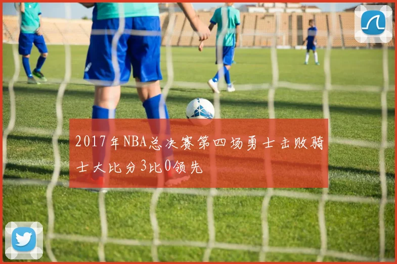 2017年NBA总决赛第四场勇士击败骑士大比分3比0领先