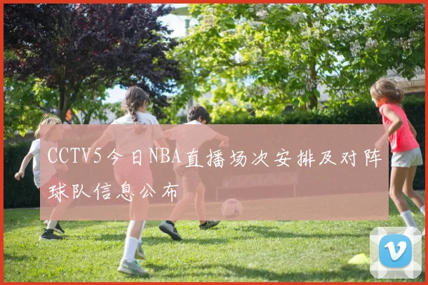 CCTV5今日NBA直播场次安排及对阵球队信息公布