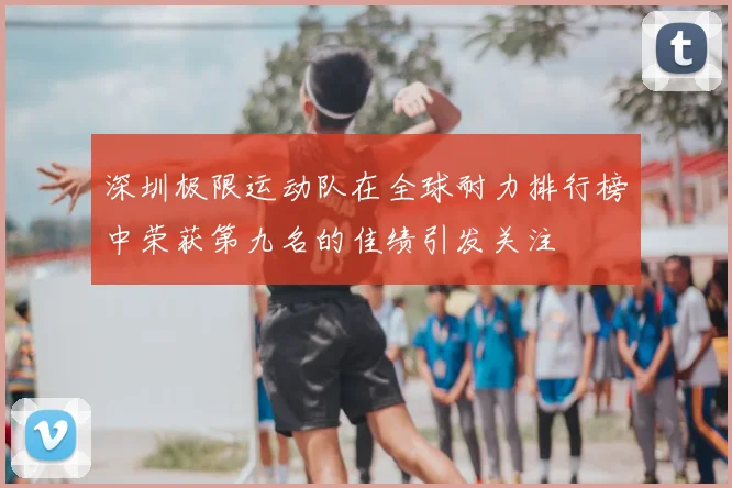深圳极限运动队在全球耐力排行榜中荣获第九名的佳绩引发关注
