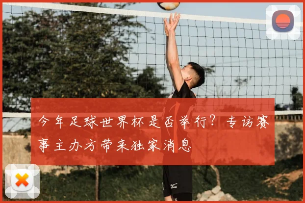 今年足球世界杯是否举行？专访赛事主办方带来独家消息