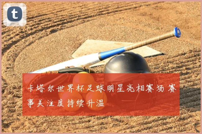 卡塔尔世界杯足球明星亮相赛场 赛事关注度持续升温