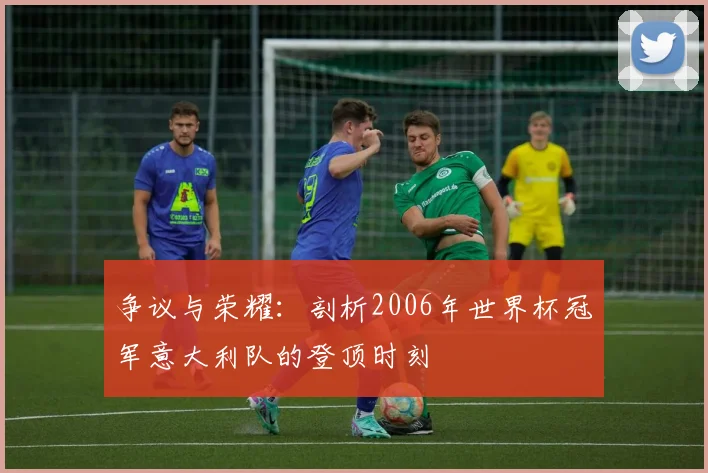 争议与荣耀：剖析2006年世界杯冠军意大利队的登顶时刻