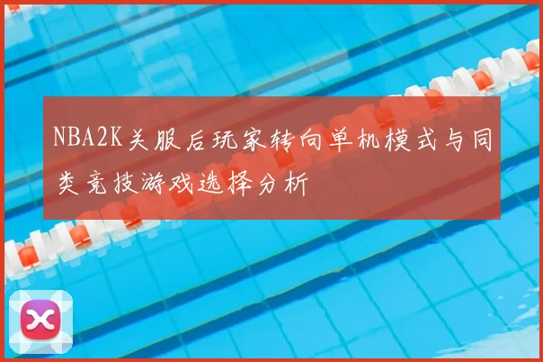 NBA2K关服后玩家转向单机模式与同类竞技游戏选择分析