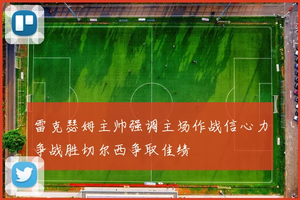 雷克瑟姆主帅强调主场作战信心力争战胜切尔西争取佳绩