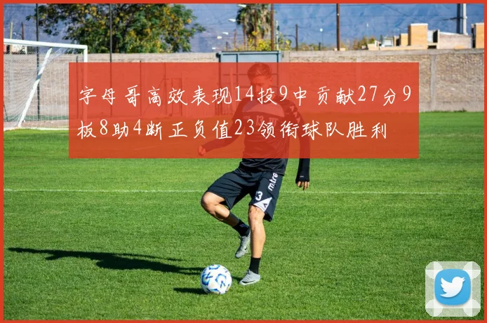 字母哥高效表现14投9中贡献27分9板8助4断正负值23领衔球队胜利