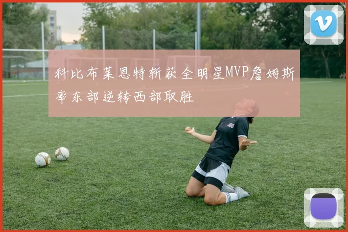 科比布莱恩特斩获全明星MVP詹姆斯率东部逆转西部取胜