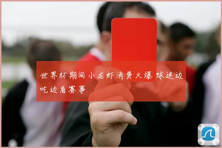 世界杯期间小龙虾消费火爆 球迷边吃边看赛事