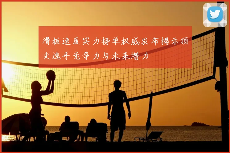 滑板速度实力榜单权威发布揭示顶尖选手竞争力与未来潜力