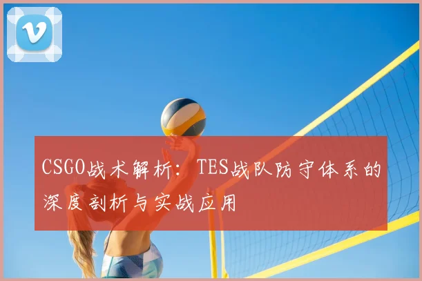 CSGO战术解析：TES战队防守体系的深度剖析与实战应用