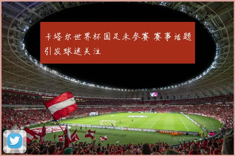 卡塔尔世界杯国足未参赛 赛事话题引发球迷关注
