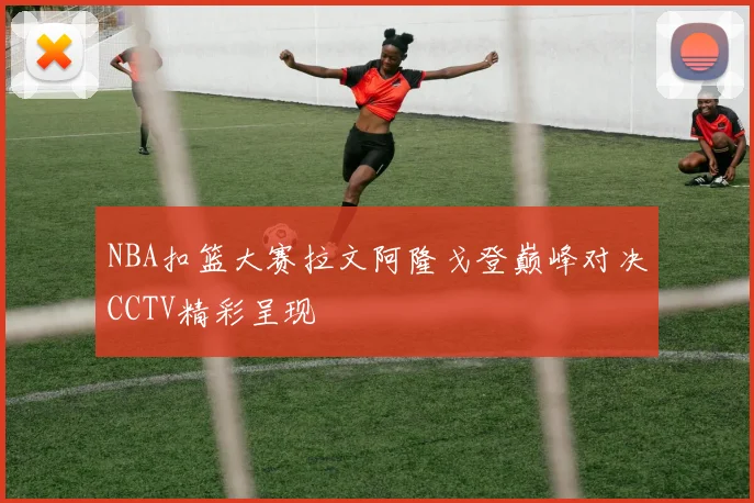 NBA扣篮大赛拉文阿隆戈登巅峰对决CCTV精彩呈现