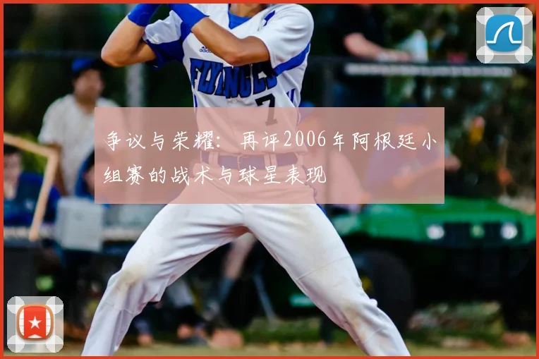 争议与荣耀：再评2006年阿根廷小组赛的战术与球星表现