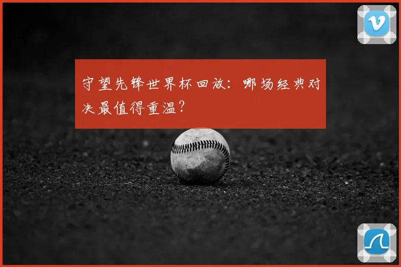 守望先锋世界杯回放：哪场经典对决最值得重温？