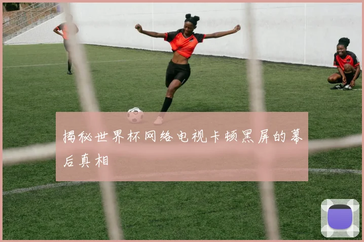 揭秘世界杯网络电视卡顿黑屏的幕后真相