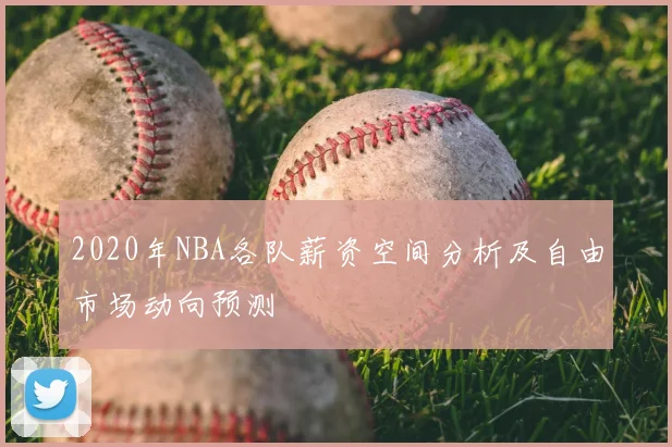 2020年NBA各队薪资空间分析及自由市场动向预测