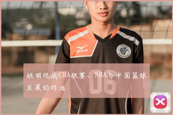 姚明观战CBA联赛，NBA与中国篮球发展的对话