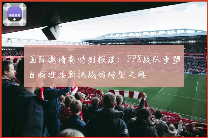 国际邀请赛特别报道：FPX战队重塑自我迎接新挑战的转型之路