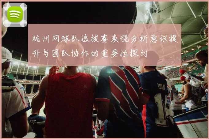 杭州网球队选拔赛表现分析意识提升与团队协作的重要性探讨