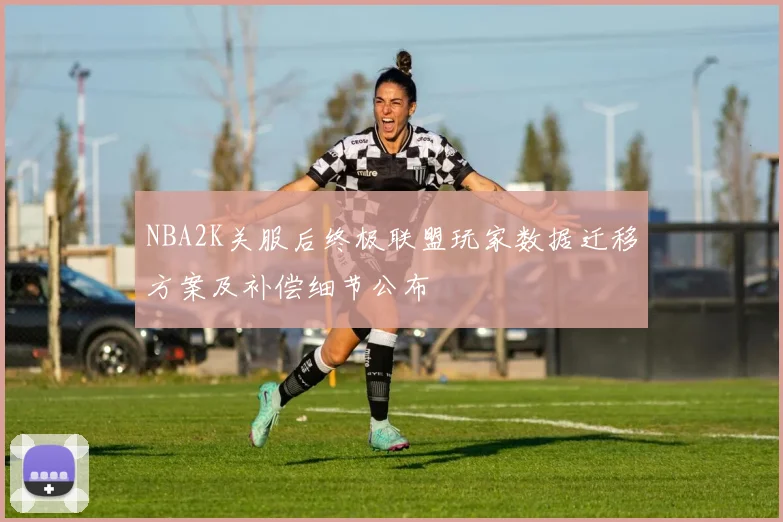 NBA2K关服后终极联盟玩家数据迁移方案及补偿细节公布
