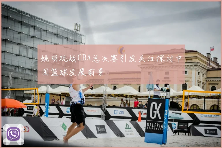 姚明观战CBA总决赛引发关注探讨中国篮球发展前景