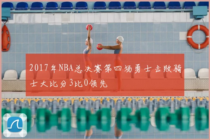 2017年NBA总决赛第四场勇士击败骑士大比分3比0领先