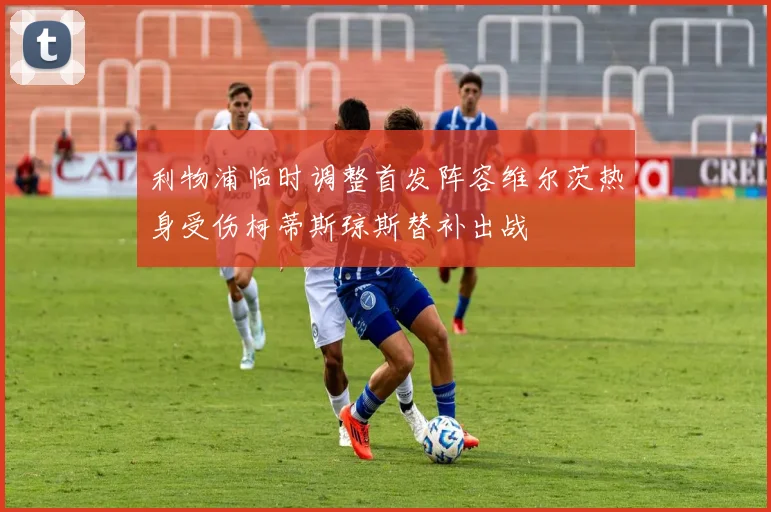 利物浦临时调整首发阵容维尔茨热身受伤柯蒂斯琼斯替补出战