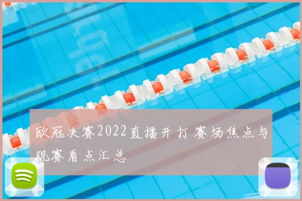 欧冠决赛2022直播开打 赛场焦点与观赛看点汇总