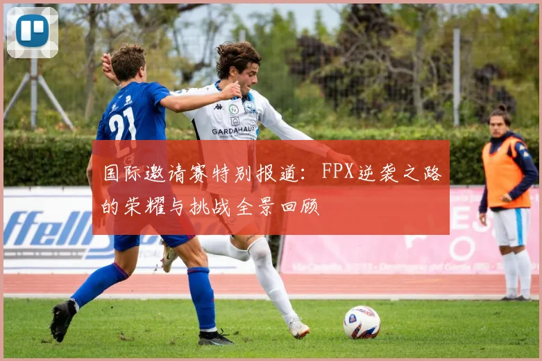 国际邀请赛特别报道：FPX逆袭之路的荣耀与挑战全景回顾