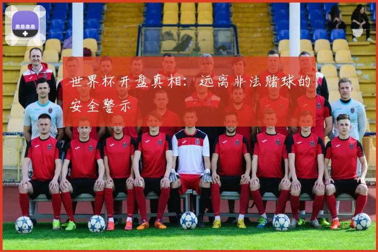 世界杯开盘真相：远离非法赌球的安全警示