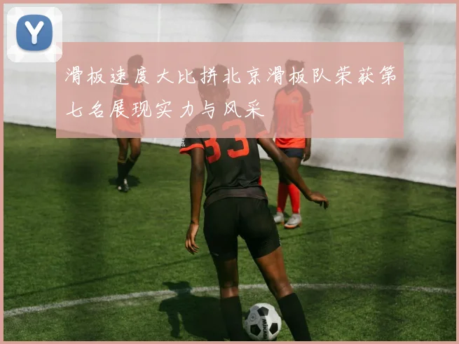 滑板速度大比拼北京滑板队荣获第七名展现实力与风采