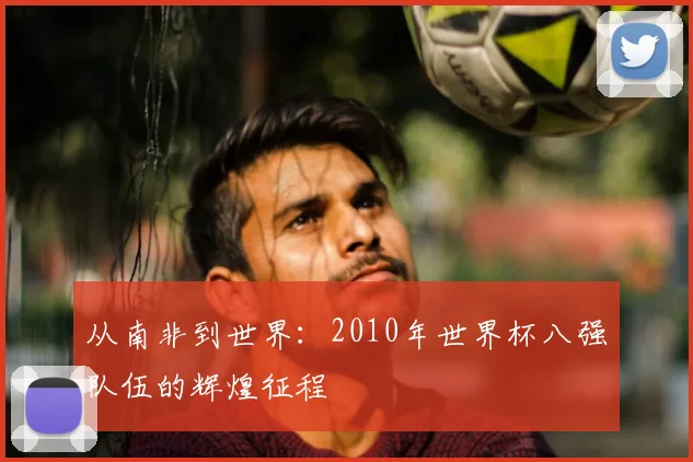 从南非到世界：2010年世界杯八强队伍的辉煌征程