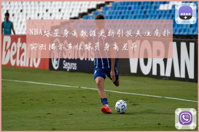 NBA球星身高数据更新引发关注虎扑实测揭示多位球员身高差异