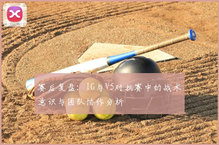 赛后复盘：IG与V5对抗赛中的战术意识与团队协作分析