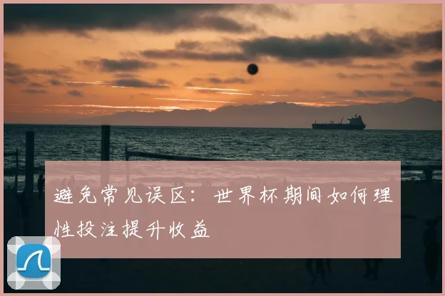 避免常见误区：世界杯期间如何理性投注提升收益