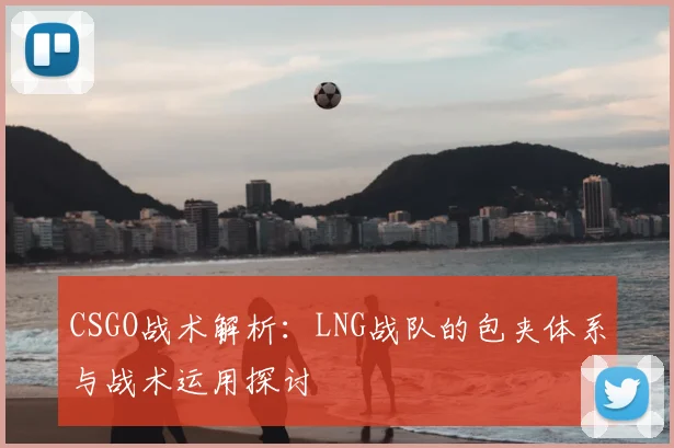 CSGO战术解析：LNG战队的包夹体系与战术运用探讨