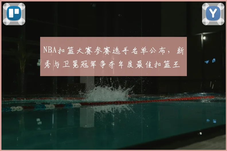 NBA扣篮大赛参赛选手名单公布，新秀与卫冕冠军争夺年度最佳扣篮王