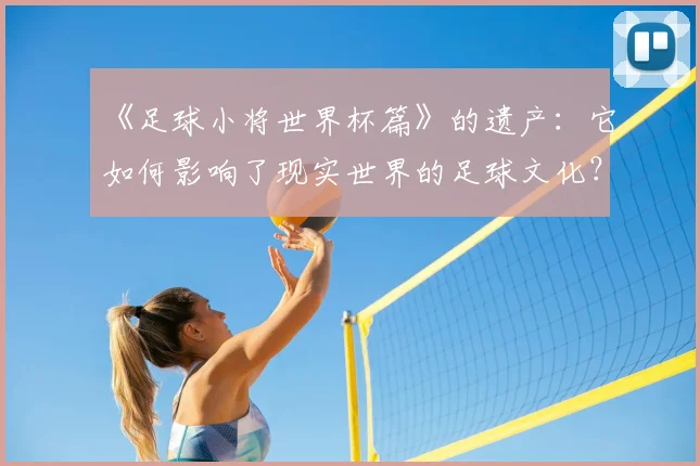 《足球小将世界杯篇》的遗产:它如何影响了现实世界的足球文化?