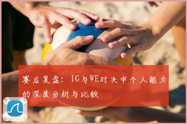 赛后复盘：IG与WE对决中个人能力的深度分析与比较