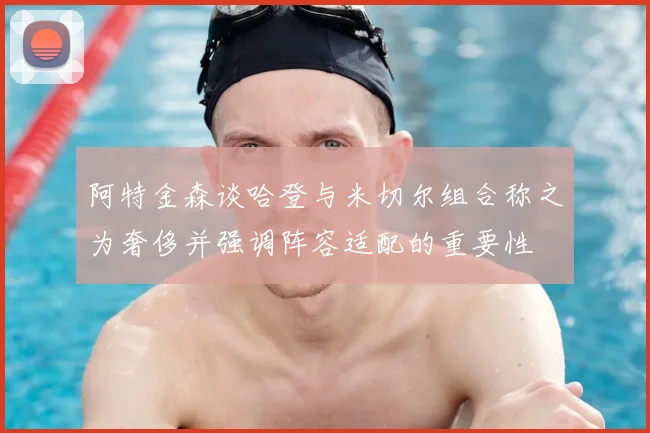 阿特金森谈哈登与米切尔组合称之为奢侈并强调阵容适配的重要性