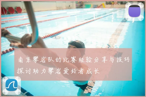 南京攀岩队的比赛经验分享与技巧探讨助力攀岩爱好者成长