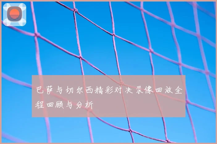 巴萨与切尔西精彩对决录像回放全程回顾与分析