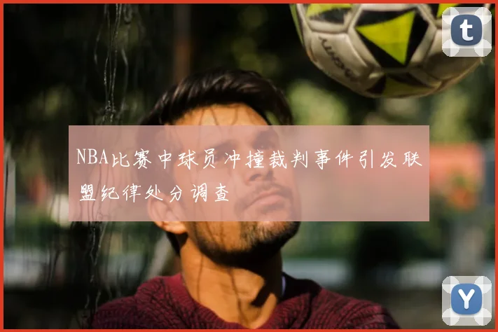 NBA比赛中球员冲撞裁判事件引发联盟纪律处分调查