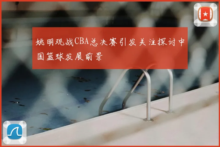 姚明观战CBA总决赛引发关注探讨中国篮球发展前景