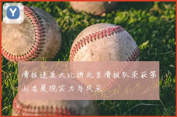 滑板速度大比拼北京滑板队荣获第七名展现实力与风采
