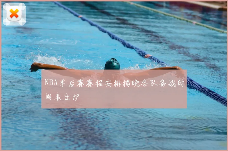 NBA季后赛赛程安排揭晓各队备战时间表出炉