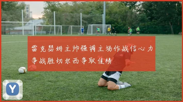 雷克瑟姆主帅强调主场作战信心力争战胜切尔西争取佳绩