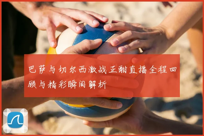 巴萨与切尔西激战正酣直播全程回顾与精彩瞬间解析