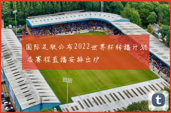 国际足联公布2022世界杯转播计划 各赛程直播安排出炉